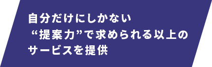 自分だけにしかできない“提案力”で 求められる以上のサービスを提供