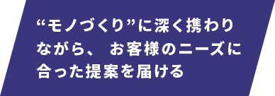 “モノづくり”に深く携わりながら、お客さまのニーズに合った提案を届ける